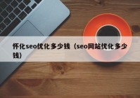 怀化seo优化多少钱（seo网站优化多少钱）