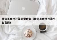 微信小程序开发需要什么（微信小程序开发平台官网）