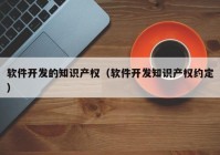 软件开发的知识产权（软件开发知识产权约定）